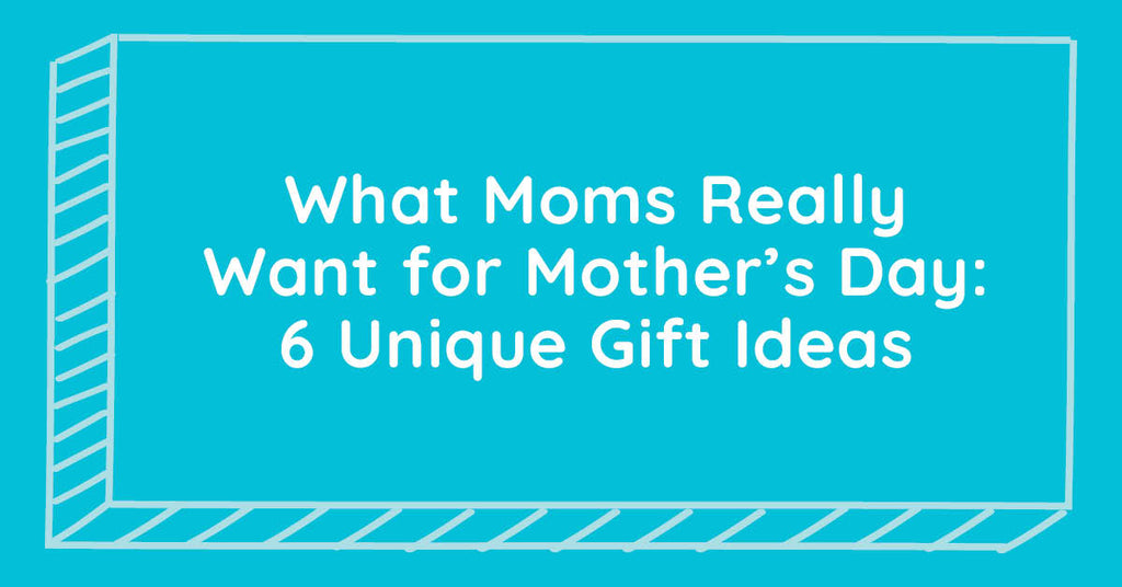What Moms Really Want for Mother’s Day: 6 Unique Gift Ideas